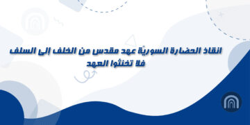 “انقاذ الحضارة السوريَّة عهد مقدس من الخلف إلى السلف،