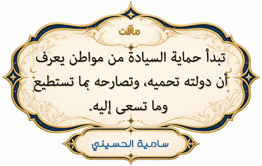 تبدأ حماية السيادة من مواطن يعرف أن دولته تحميه، وتصارحه بما تستطيع وما تسعى إليه.